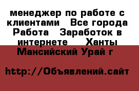 менеджер по работе с клиентами - Все города Работа » Заработок в интернете   . Ханты-Мансийский,Урай г.